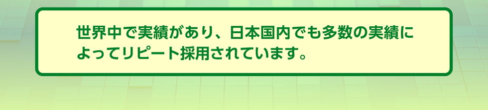 世界中で実績があり、日本国内でも多数の実績に
よってリピート採用されています。